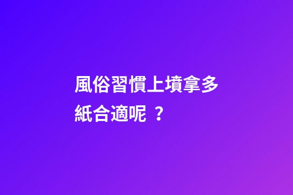 風俗習慣上墳拿多紙合適呢？